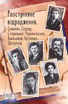 Розстріляне відродження. Семенко, Седляр, Старицька-Черняхівська, Хвильовий, Хоткевич, Шкурупій