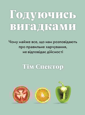 Годуючись вигадками. Чому майже все, що нам розповідають про правильне харчування, не відповідає дійсності