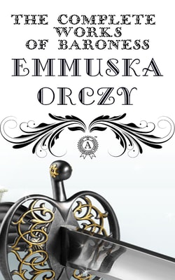 The Complete Works of Baroness Emmuska Orczy