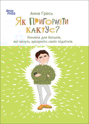 Як пригорнути кактус? Книжка для батьків, які хочуть зрозуміти своїх підлітків; видання 2-ге, доповнене