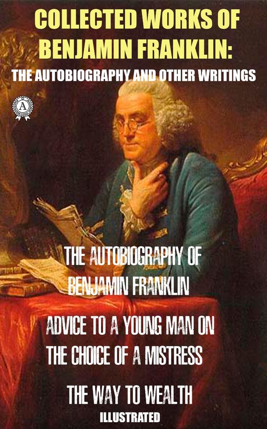 Collected works of Benjamin Franklin: The Autobiography and Other Writings