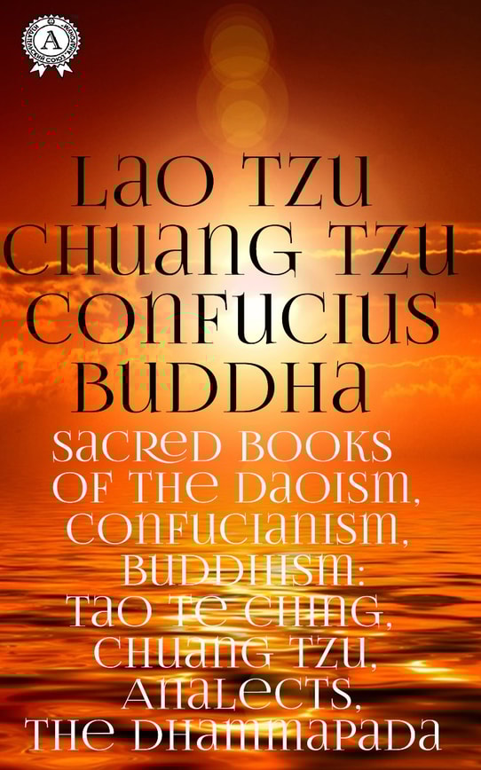 Sacred Books Of The Daoism, Confucianism, Buddhism: Tao Te Ching, Chuang Tzu, Analects, The Dhammapada. Classics of Eastern Philosophy